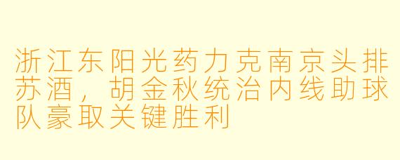 浙江东阳光药力克南京头排苏酒，胡金秋统治内线助球队豪取关键胜利