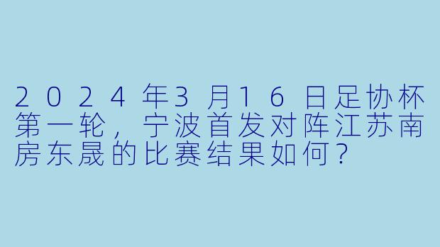 2024年3月16日足协杯第一轮,宁波首发对阵江苏南房东晟的比赛结果如何?
