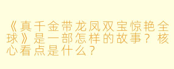 《真千金带龙凤双宝惊艳全球》是一部怎样的故事？核心看点是什么？