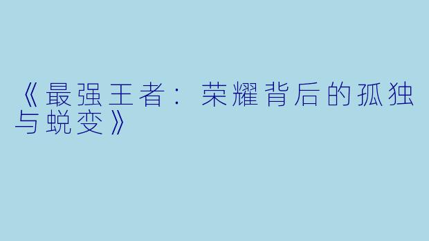 《最强王者:荣耀背后的孤独与蜕变》