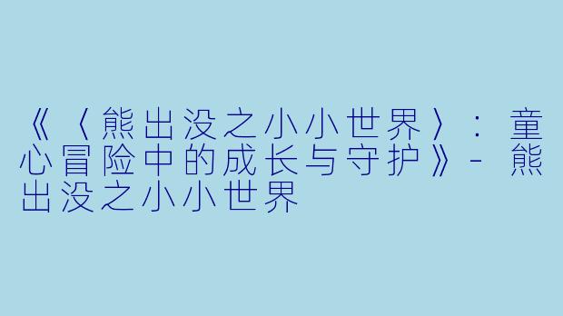 《〈熊出没之小小世界〉：童心冒险中的成长与守护》-熊出没之小小世界