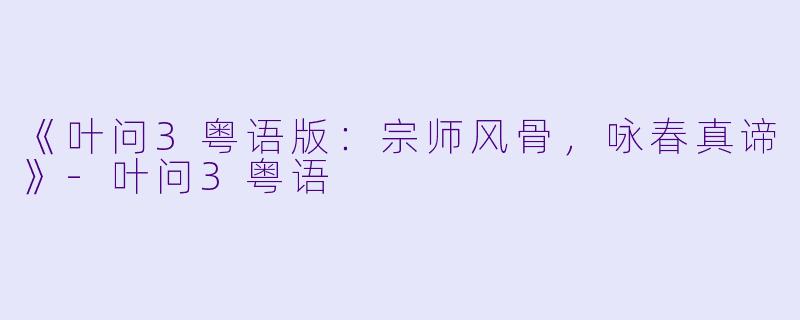 《叶问3粤语版：宗师风骨，咏春真谛》-叶问3粤语
