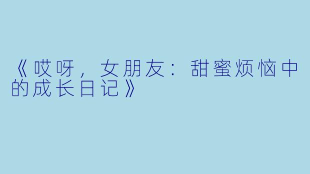 《哎呀，女朋友：甜蜜烦恼中的成长日记》