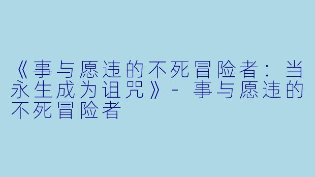 《事与愿违的不死冒险者：当永生成为诅咒》-事与愿违的不死冒险者