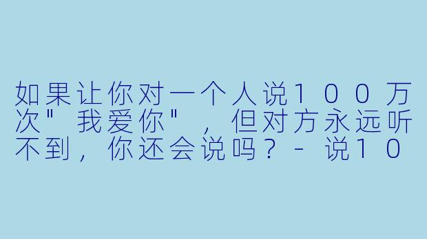 如果让你对一个人说100万次"我爱你"，但对方永远听不到，你还会说吗？