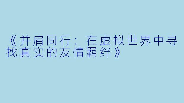 《并肩同行：在虚拟世界中寻找真实的友情羁绊》
