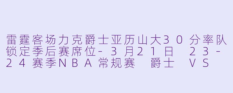 雷霆客场力克爵士亚历山大30分率队锁定季后赛席位-3月21日 23-24赛季NBA常规赛 爵士 VS 雷霆