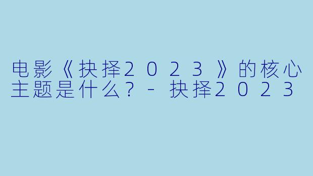 电影《抉择2023》的核心主题是什么?