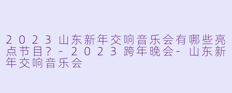 2023山东新年交响音乐会有哪些亮点节目?