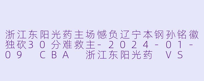 浙江东阳光药主场憾负辽宁本钢孙铭徽独砍30分难救主-2024-01-09 CBA 浙江东阳光药 VS 辽宁本钢