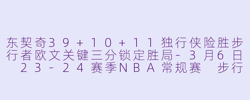 东契奇39+10+11独行侠险胜步行者欧文关键三分锁定胜局-3月6日 23-24赛季NBA常规赛 步行者 VS 独行侠