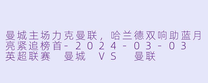 曼城主场力克曼联,哈兰德双响助蓝月亮紧追榜首