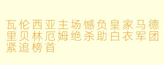 瓦伦西亚主场憾负皇家马德里贝林厄姆绝杀助白衣军团紧追榜首