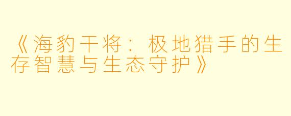 《海豹干将:极地猎手的生存智慧与生态守护》