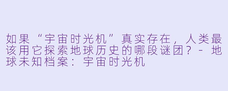 如果“宇宙时光机”真实存在,人类最该用它探索地球历史的哪段谜团?