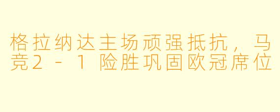 格拉纳达主场顽强抵抗，马竞2-1险胜巩固欧冠席位