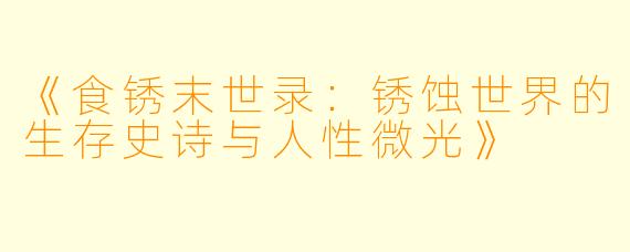 《食锈末世录:锈蚀世界的生存史诗与人性微光》