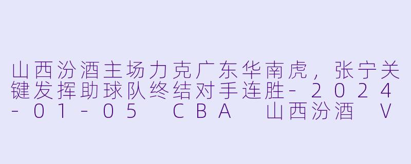 山西汾酒主场力克广东华南虎，张宁关键发挥助球队终结对手连胜-2024-01-05 CBA 山西汾酒 VS 广东华南虎