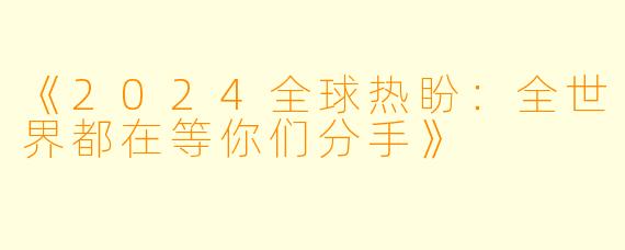 《2024全球热盼：全世界都在等你们分手》