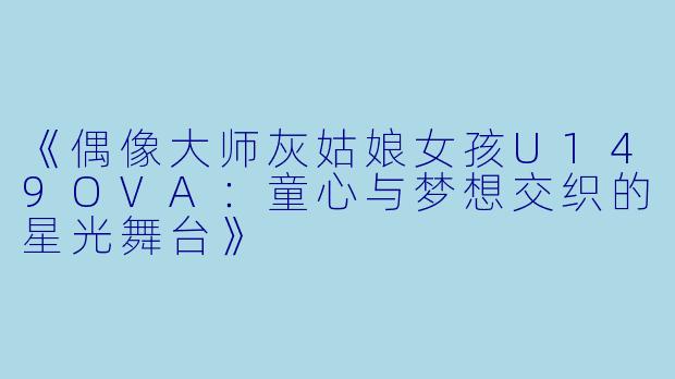《偶像大师灰姑娘女孩U149OVA:童心与梦想交织的星光舞台》