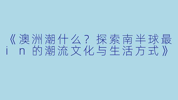 《澳洲潮什么？探索南半球最in的潮流文化与生活方式》