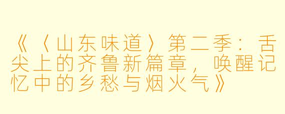 《〈山东味道〉第二季：舌尖上的齐鲁新篇章，唤醒记忆中的乡愁与烟火气》
