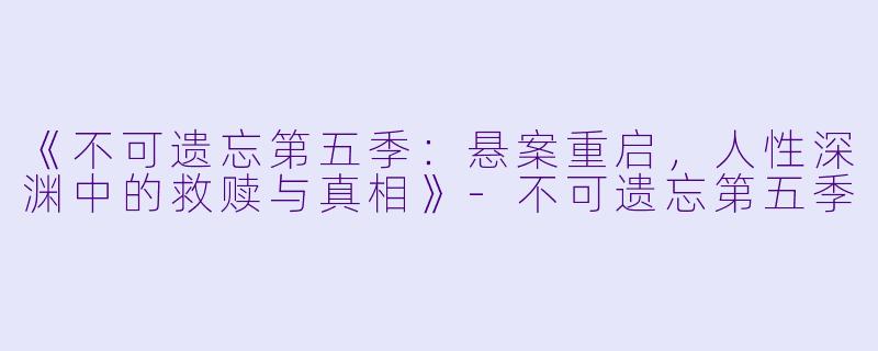 《不可遗忘第五季：悬案重启，人性深渊中的救赎与真相》-不可遗忘第五季