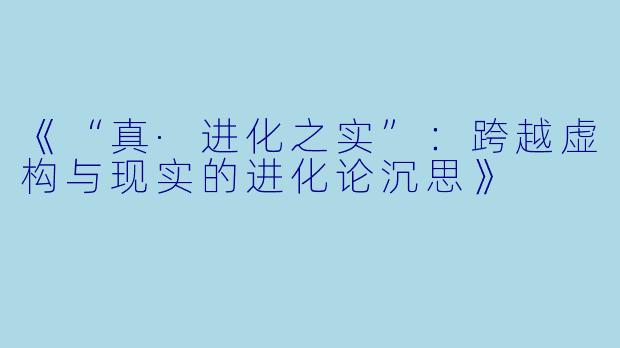 《“真·进化之实”:跨越虚构与现实的进化论沉思》