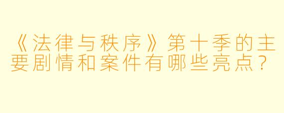 《法律与秩序》第十季的主要剧情和案件有哪些亮点?