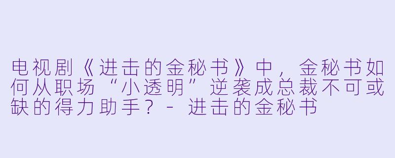 电视剧《进击的金秘书》中,金秘书如何从职场“小透明”逆袭成总裁不可或缺的得力助手?