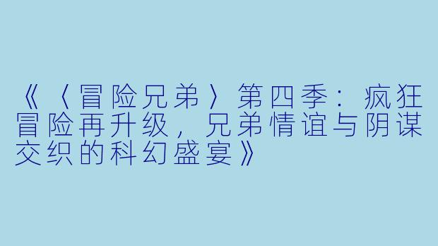 《〈冒险兄弟〉第四季：疯狂冒险再升级，兄弟情谊与阴谋交织的科幻盛宴》