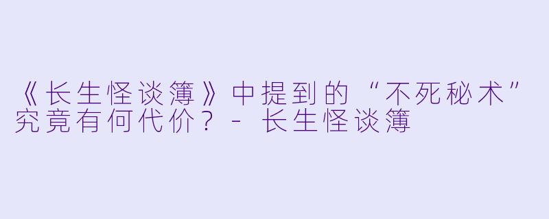 《长生怪谈簿》中提到的“不死秘术”究竟有何代价？-长生怪谈簿