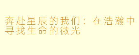 奔赴星辰的我们：在浩瀚中寻找生命的微光