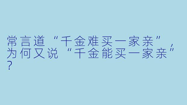 常言道“千金难买一家亲”,为何又说“千金能买一家亲”?