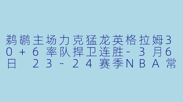 鹈鹕主场力克猛龙英格拉姆30+6率队捍卫连胜-3月6日 23-24赛季NBA常规赛 鹈鹕 VS 猛龙