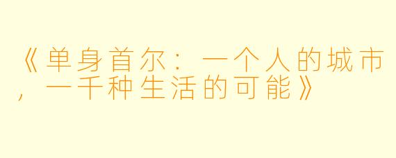 《单身首尔：一个人的城市，一千种生活的可能》