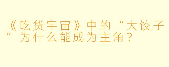 《吃货宇宙》中的“大饺子”为什么能成为主角?