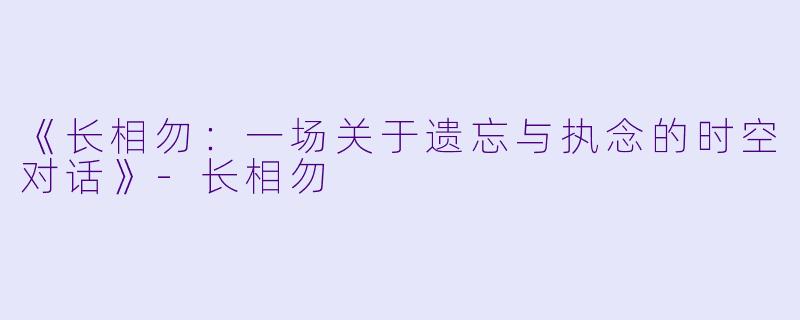《长相勿:一场关于遗忘与执念的时空对话》