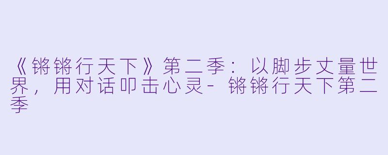 《锵锵行天下》第二季：以脚步丈量世界，用对话叩击心灵-锵锵行天下第二季