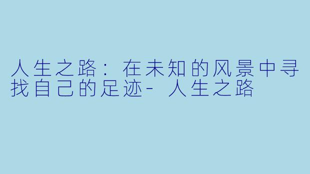 人生之路：在未知的风景中寻找自己的足迹-人生之路