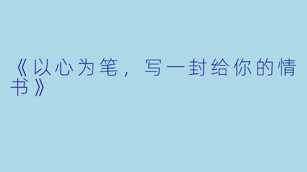 《以心为笔，写一封给你的情书》