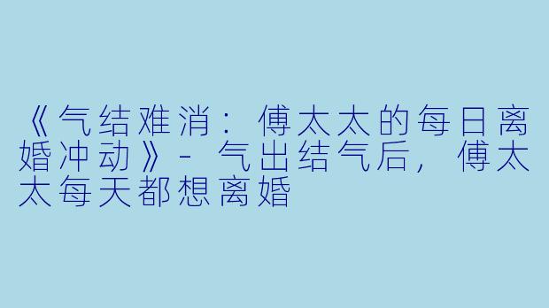 《气结难消：傅太太的每日离婚冲动》-气出结气后,傅太太每天都想离婚