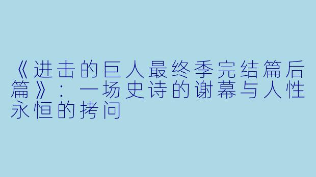 《进击的巨人最终季完结篇后篇》：一场史诗的谢幕与人性永恒的拷问
