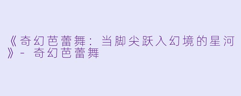 《奇幻芭蕾舞:当脚尖跃入幻境的星河》
