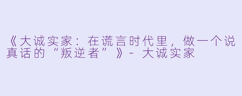 《大诚实家：在谎言时代里，做一个说真话的“叛逆者”》-大诚实家