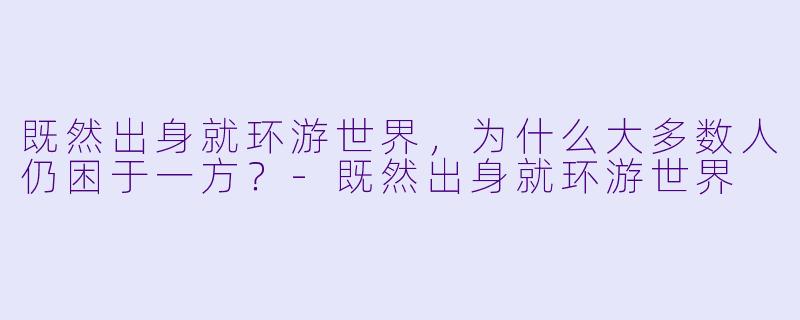 既然出身就环游世界，为什么大多数人仍困于一方？