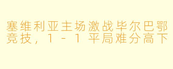 塞维利亚主场激战毕尔巴鄂竞技，1-1平局难分高下