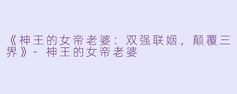 《神王的女帝老婆：双强联姻，颠覆三界》-神王的女帝老婆