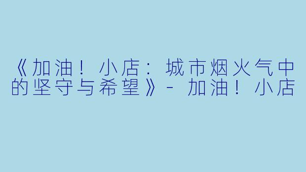 《加油！小店：城市烟火气中的坚守与希望》-加油！小店