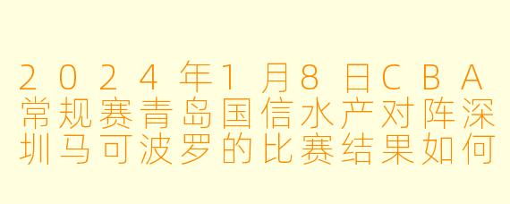 2024年1月8日CBA常规赛青岛国信水产对阵深圳马可波罗的比赛结果如何?